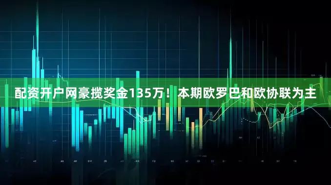 配资开户网豪揽奖金135万！本期欧罗巴和欧协联为主