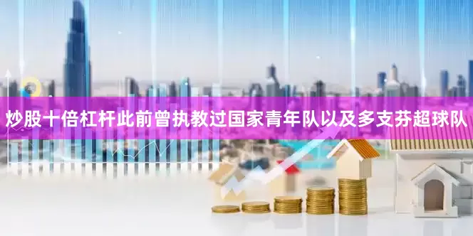 炒股十倍杠杆此前曾执教过国家青年队以及多支芬超球队