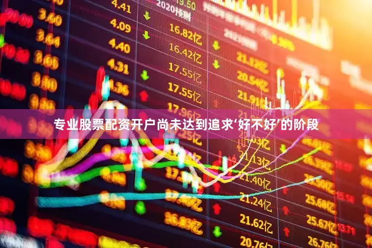 专业股票配资开户尚未达到追求‘好不好’的阶段