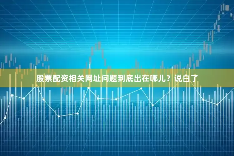 股票配资相关网址问题到底出在哪儿？说白了