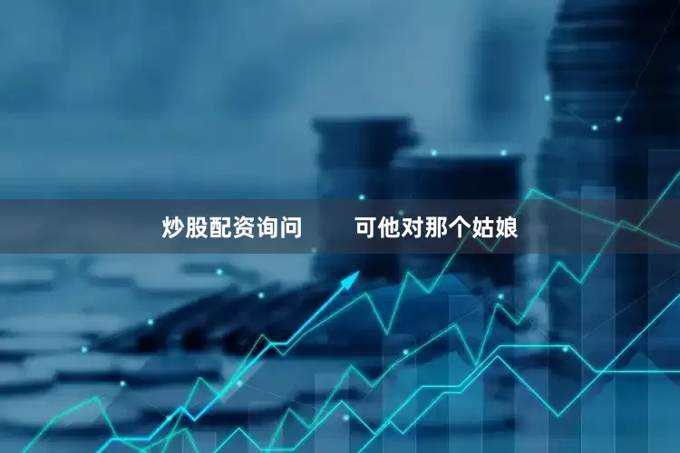 炒股配资询问        可他对那个姑娘