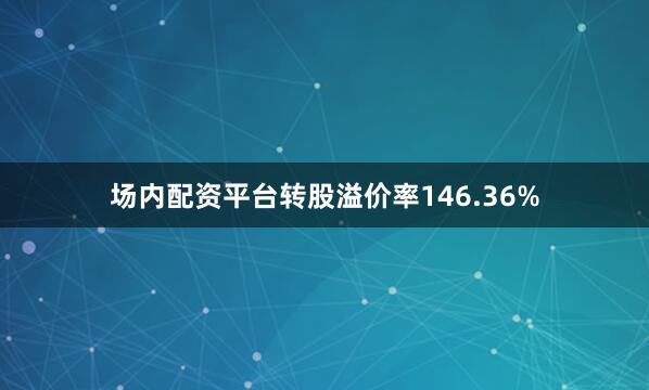 场内配资平台转股溢价率146.36%