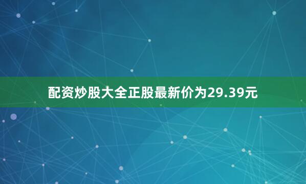 配资炒股大全正股最新价为29.39元