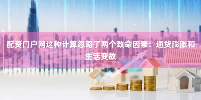 配资门户网这种计算忽略了两个致命因素：通货膨胀和生活变故