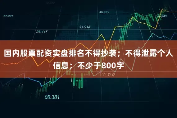 国内股票配资实盘排名不得抄袭；不得泄露个人信息；不少于800字