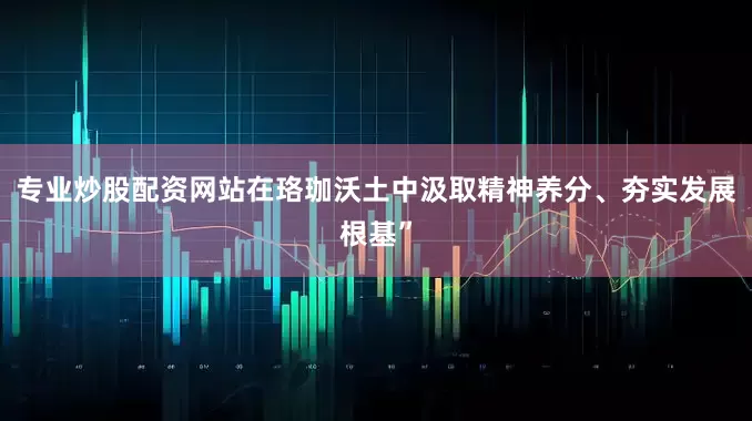 专业炒股配资网站在珞珈沃土中汲取精神养分、夯实发展根基”