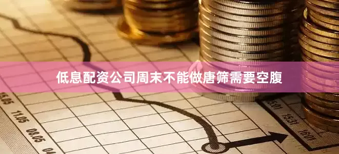 低息配资公司周末不能做唐筛需要空腹