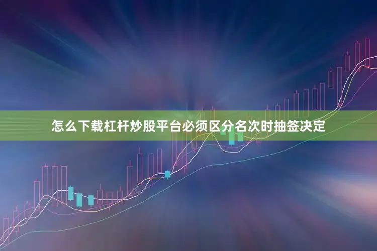 怎么下载杠杆炒股平台必须区分名次时抽签决定