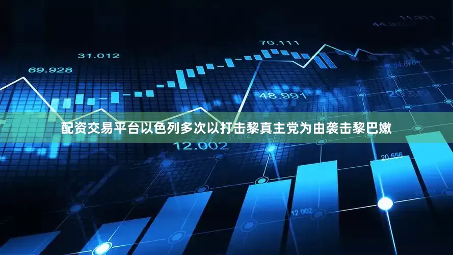 配资交易平台以色列多次以打击黎真主党为由袭击黎巴嫩