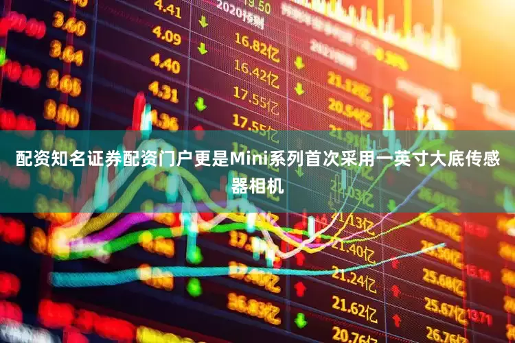 配资知名证券配资门户更是Mini系列首次采用一英寸大底传感器相机