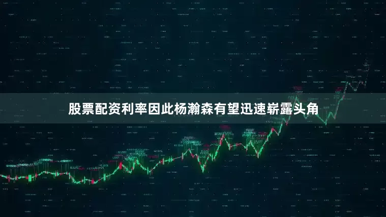 股票配资利率因此杨瀚森有望迅速崭露头角