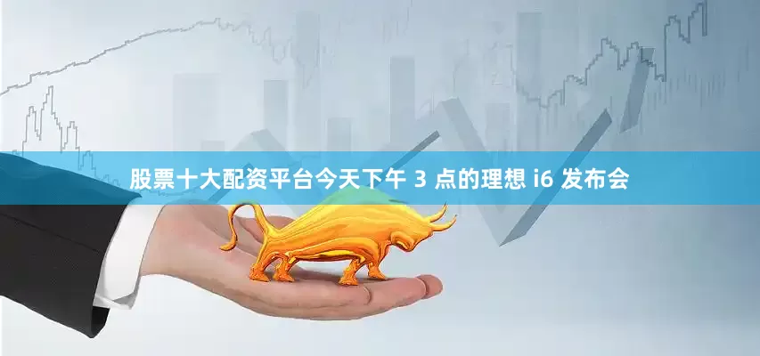 股票十大配资平台今天下午 3 点的理想 i6 发布会