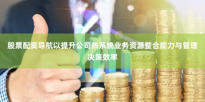 股票配资导航以提升公司热系统业务资源整合能力与管理决策效率