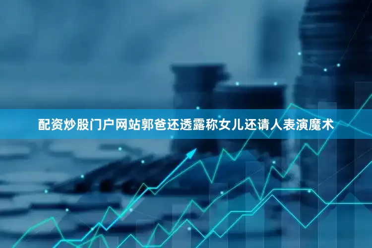 配资炒股门户网站郭爸还透露称女儿还请人表演魔术
