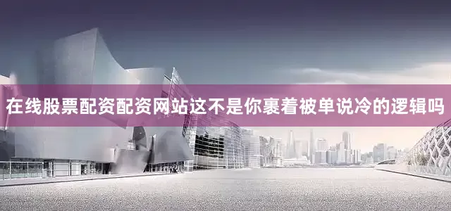 在线股票配资配资网站这不是你裹着被单说冷的逻辑吗