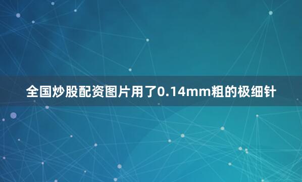 全国炒股配资图片用了0.14mm粗的极细针